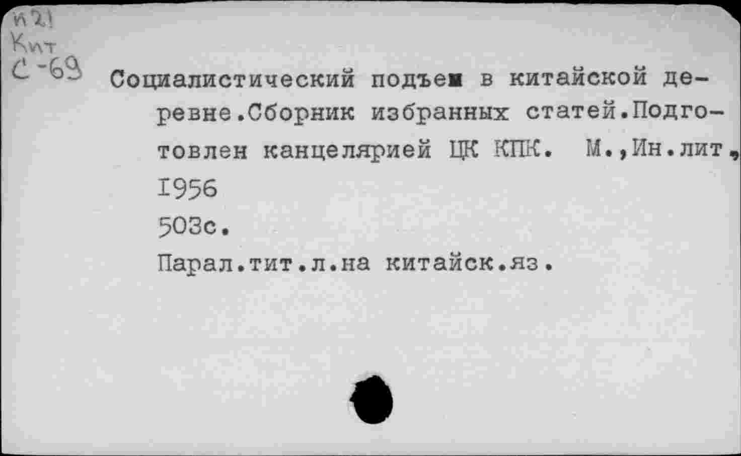 ﻿ад	л
Ку\т
° Социалистический подъев в китайской деревне .Сборник избранных статей.Подготовлен канцелярией ЦК КПК. М.»Ин.лит, 1956 503с.
Парал.тит.л.на китайск.яз.